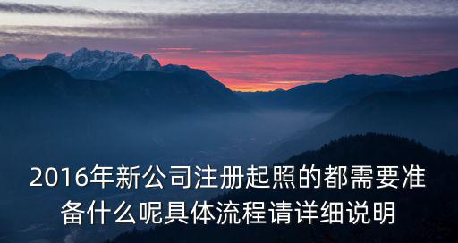 2016年新公司注冊起照的都需要準備什么呢具體流程請詳細說明