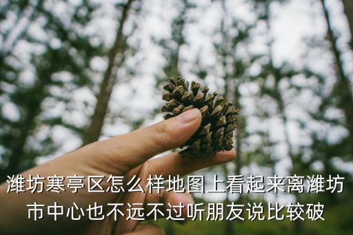 濰坊寒亭區怎么樣地圖上看起來離濰坊市中心也不遠不過聽朋友說比較破