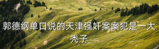 郭德綱單口說的天津強(qiáng)奸案案犯是一大禿子