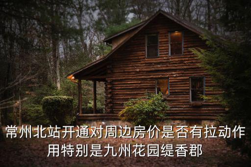 常州北站開通對周邊房價是否有拉動作用特別是九州花園緹香郡