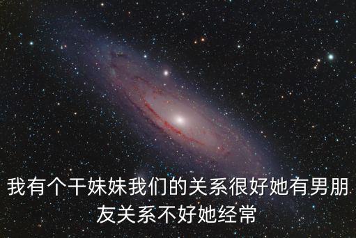 我有個干妹妹我們的關(guān)系很好她有男朋友關(guān)系不好她經(jīng)常