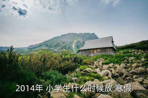 小學生什么時候放寒假,寒假是什么時候開始?