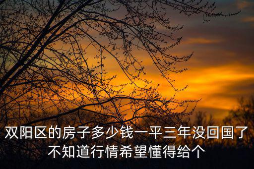 雙陽區的房子多少錢一平三年沒回國了不知道行情希望懂得給個