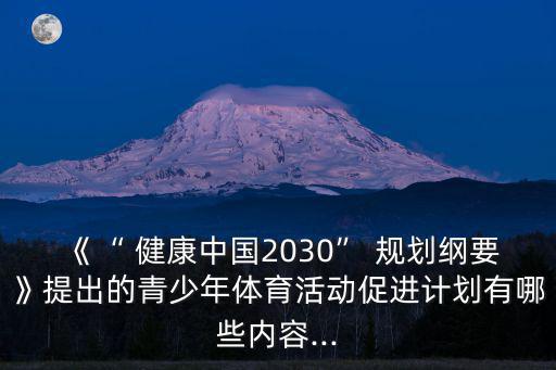 《“ 健康中國2030” 規劃綱要》提出的青少年體育活動促進計劃有哪些內容...