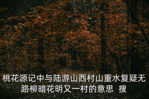 桃花源記中與陸游山西村山重水復(fù)疑無(wú)路柳暗花明又一村的意思  搜