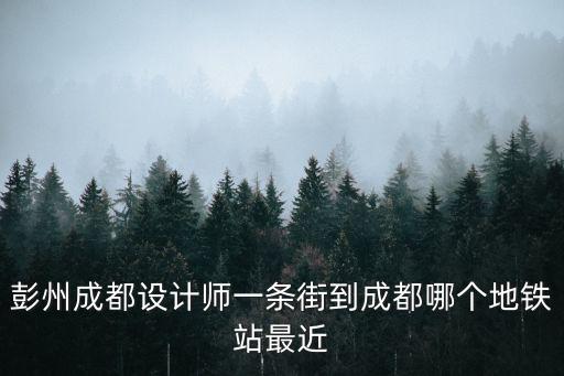 彭州成都設計師一條街到成都哪個地鐵站最近