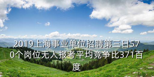 2019上海事業單位招聘第三日570個崗位無人報考平均競爭比371百度