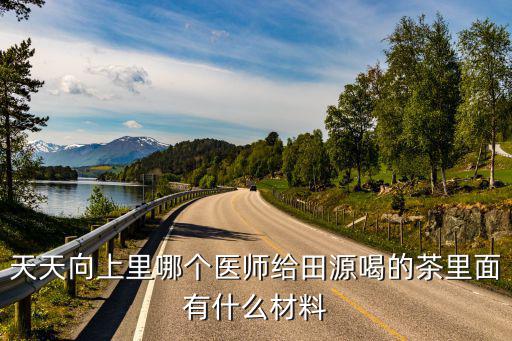 成都市田源茶葉專業(yè)合作社，天天向上里哪個(gè)醫(yī)師給田源喝的茶里面有什么材料