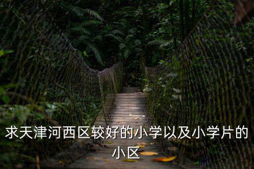 求天津河西區(qū)較好的小學(xué)以及小學(xué)片的小區(qū)