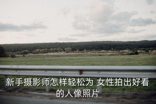 新手攝影師怎樣輕松為 女性拍出好看的人像照片
