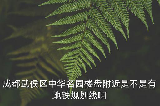 成都武侯區中華名園樓盤附近是不是有地鐵規劃線啊