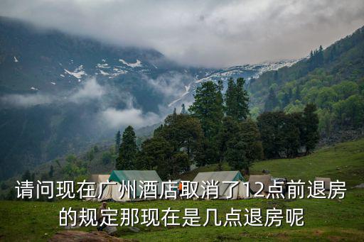 請問現在廣州酒店取消了12點前退房的規定那現在是幾點退房呢
