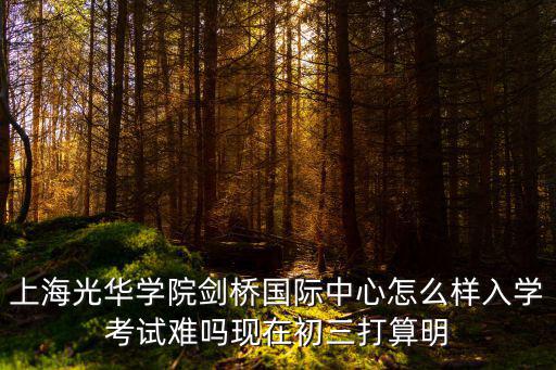 上海光華學(xué)院劍橋國(guó)際中心怎么樣入學(xué)考試難嗎現(xiàn)在初三打算明