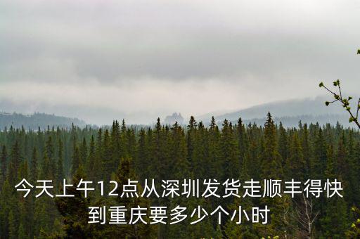 重慶市今晚12點主干道消毒，今天上午12點從深圳發貨走順豐得快到重慶要多少個小時