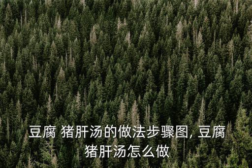  豆腐 豬肝湯的做法步驟圖, 豆腐 豬肝湯怎么做