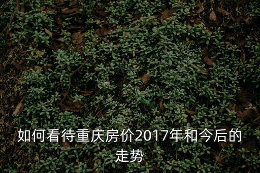如何看待重慶房價2017年和今后的走勢