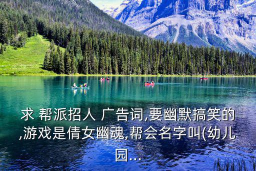 求 幫派招人 廣告詞,要幽默搞笑的,游戲是倩女幽魂,幫會名字叫(幼兒園...