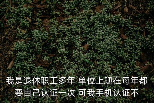 我是退休職工多年 單位上現(xiàn)在每年都要自己認證一次 可我手機認證不