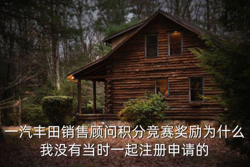 一汽豐田銷售顧問積分競賽獎勵為什么我沒有當時一起注冊申請的