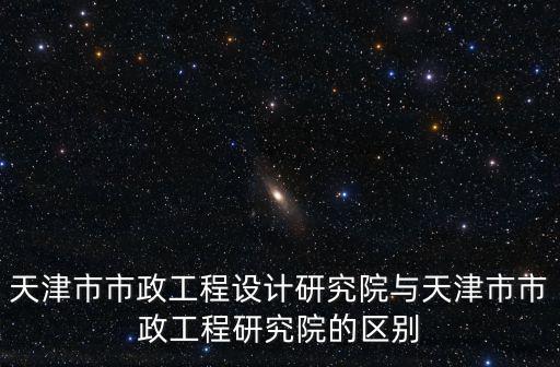 天津市市政工程設計研究院與天津市市政工程研究院的區別