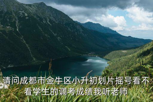 請問成都市金牛區(qū)小升初劃片搖號看不看學生的調(diào)考成績我聽老師