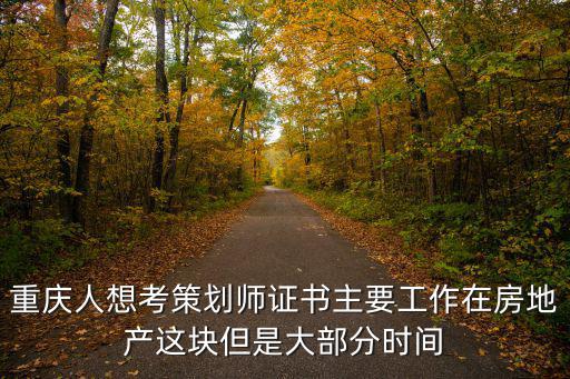 重慶人想考策劃師證書主要工作在房地產這塊但是大部分時間