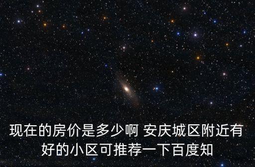 現(xiàn)在的房價(jià)是多少啊 安慶城區(qū)附近有好的小區(qū)可推薦一下百度知