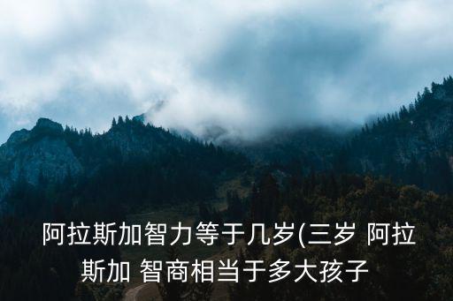  阿拉斯加智力等于幾歲(三歲 阿拉斯加 智商相當于多大孩子