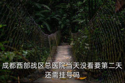 成都西部戰區總醫院當天沒看要第二天還需掛號嗎