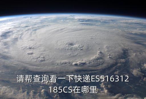 請幫查詢看一下快遞ES516312185CS在哪里