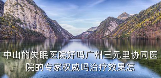 中山的失眠醫(yī)院好嗎廣州三元里協(xié)同醫(yī)院的專家權(quán)威嗎治療效果怎
