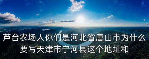 蘆臺(tái)農(nóng)場人你們是河北省唐山市為什么要寫天津市寧河縣這個(gè)地址和