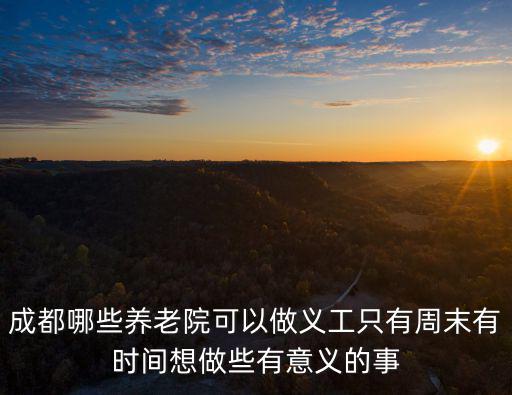 成都哪些養老院可以做義工只有周末有時間想做些有意義的事