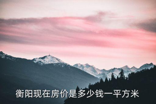 湖南衡陽今年房價如何，衡陽現在房價是多少錢一平方米