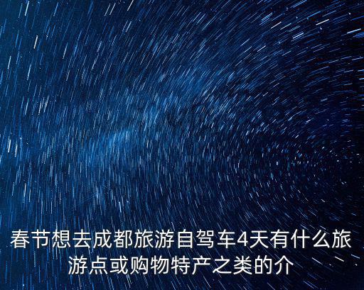 春節(jié)想去成都旅游自駕車4天有什么旅游點(diǎn)或購物特產(chǎn)之類的介