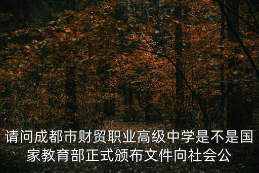 請(qǐng)問成都市財(cái)貿(mào)職業(yè)高級(jí)中學(xué)是不是國(guó)家教育部正式頒布文件向社會(huì)公
