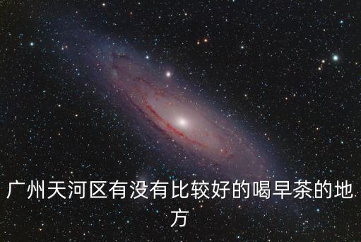 廣州天河區(qū)有沒有比較好的喝早茶的地方