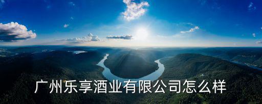 廣州樂享酒業(yè)有限公司怎么樣