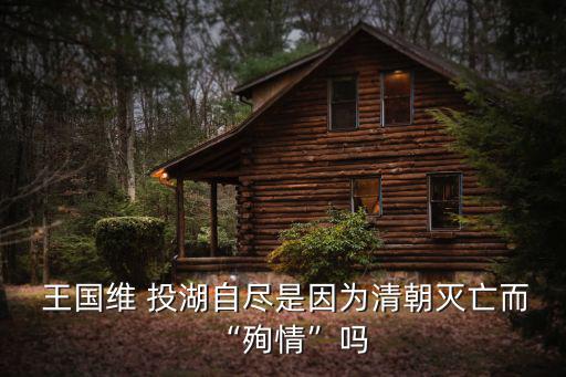  王國維 投湖自盡是因為清朝滅亡而“殉情”嗎