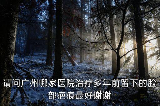 請問廣州哪家醫院治療多年前留下的臉部疤痕最好謝謝