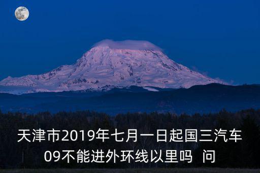 天津市2019年七月一日起國三汽車09不能進外環(huán)線以里嗎  問