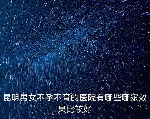 昆明男女不孕不育的醫(yī)院有哪些哪家效果比較好