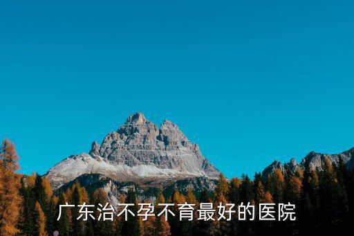 廣東省生殖科醫院排名，廣東治不孕不育最好的醫院