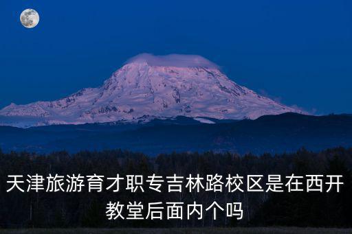 天津旅游育才職專吉林路校區是在西開教堂后面內個嗎