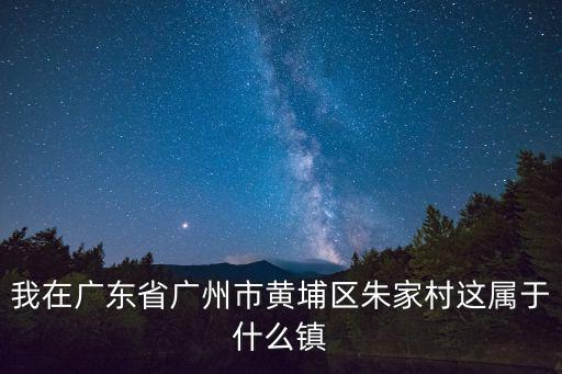 我在廣東省廣州市黃埔區(qū)朱家村這屬于什么鎮(zhèn)