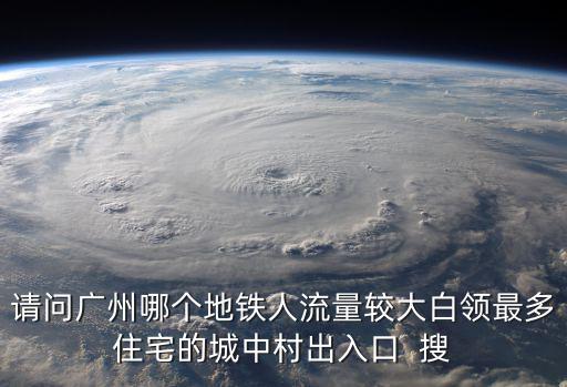 請問廣州哪個地鐵人流量較大白領最多住宅的城中村出入口  搜