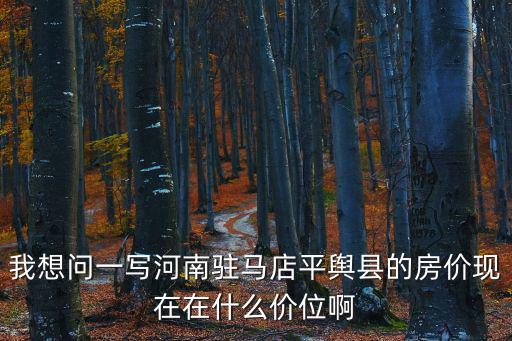 我想問一寫河南駐馬店平輿縣的房價現在在什么價位啊