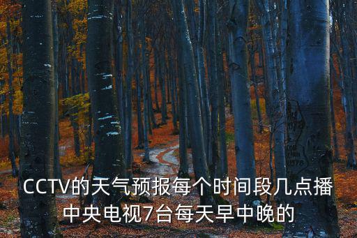 CCTV的天氣預(yù)報每個時間段幾點播中央電視7臺每天早中晚的