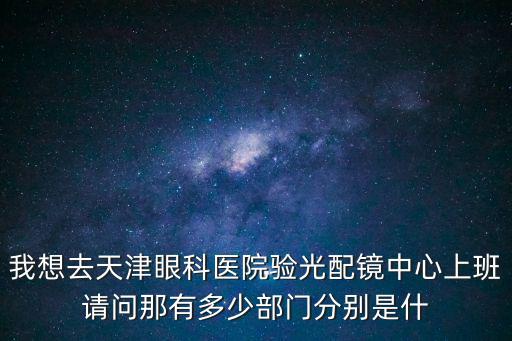我想去天津眼科醫院驗光配鏡中心上班請問那有多少部門分別是什