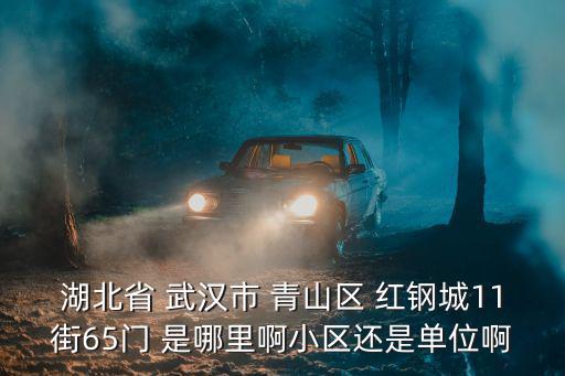 湖北省 武漢市 青山區 紅鋼城11街65門 是哪里啊小區還是單位啊